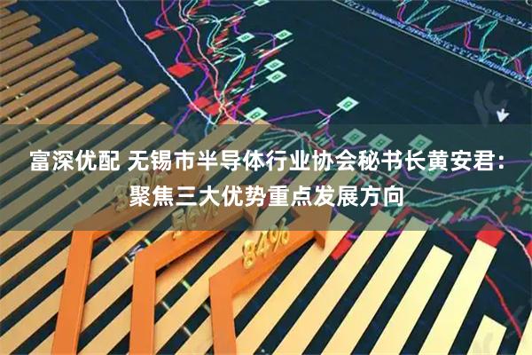 富深优配 无锡市半导体行业协会秘书长黄安君：聚焦三大优势重点发展方向