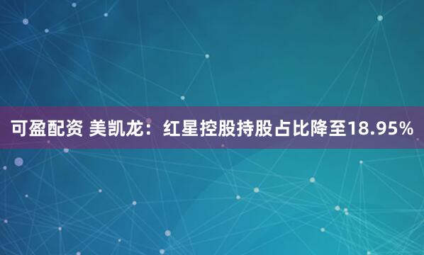 可盈配资 美凯龙：红星控股持股占比降至18.95%