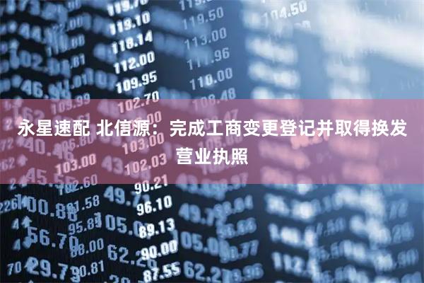 永星速配 北信源：完成工商变更登记并取得换发营业执照