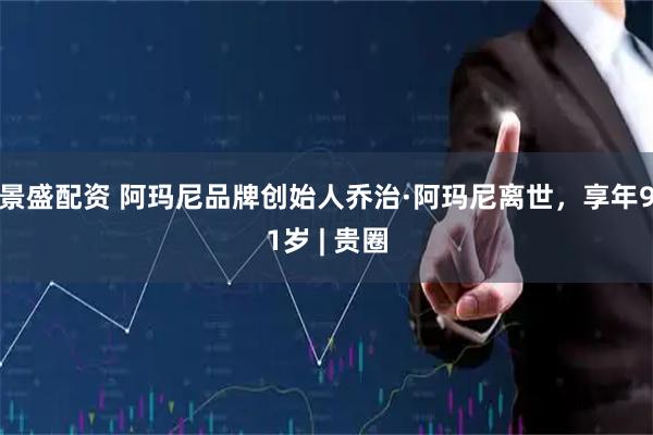 景盛配资 阿玛尼品牌创始人乔治·阿玛尼离世，享年91岁 | 贵圈