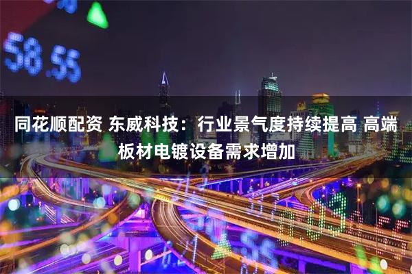 同花顺配资 东威科技：行业景气度持续提高 高端板材电镀设备需求增加