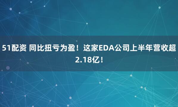 51配资 同比扭亏为盈！这家EDA公司上半年营收超2.18亿！