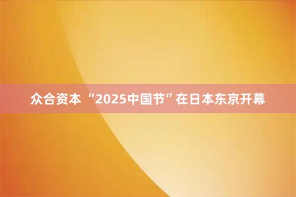 众合资本 “2025中国节”在日本东京开幕