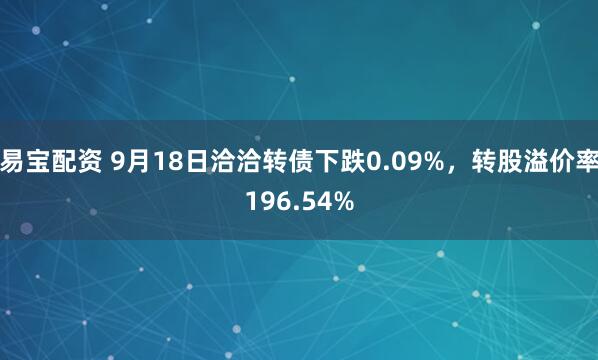 易宝配资 9月18日洽洽转债下跌0.09%，转股溢价率196.54%