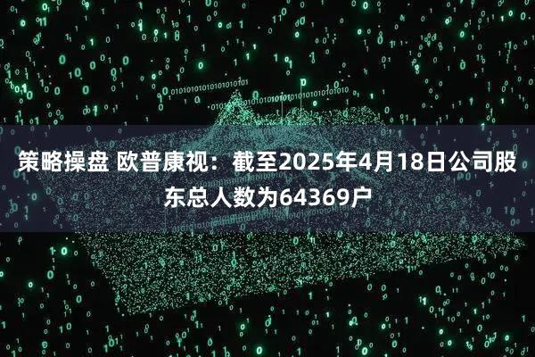 策略操盘 欧普康视：截至2025年4月18日公司股东总人数为64369户