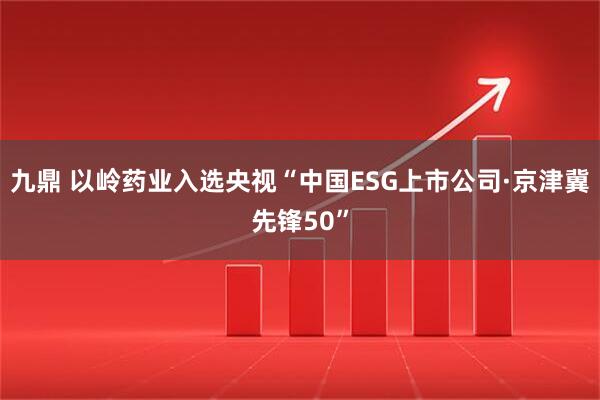 九鼎 以岭药业入选央视“中国ESG上市公司·京津冀先锋50”
