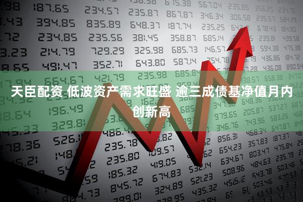 天臣配资 低波资产需求旺盛 逾三成债基净值月内创新高