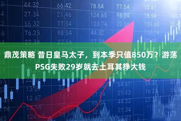 鼎茂策略 昔日皇马太子，到本季只值850万？游荡PSG失败29岁就去土耳其挣大钱