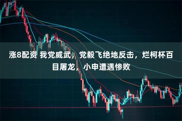 涨8配资 我党威武，党毅飞绝地反击，烂柯杯百目屠龙，小申遭遇惨败