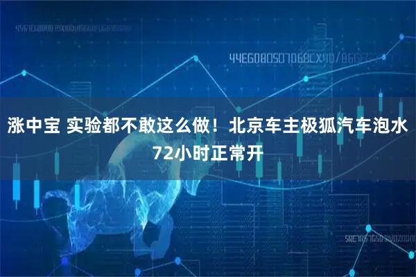 涨中宝 实验都不敢这么做！北京车主极狐汽车泡水72小时正常开