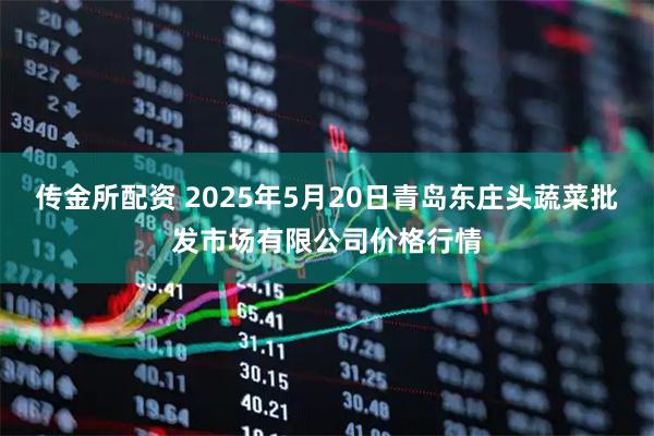 传金所配资 2025年5月20日青岛东庄头蔬菜批发市场有限公司价格行情