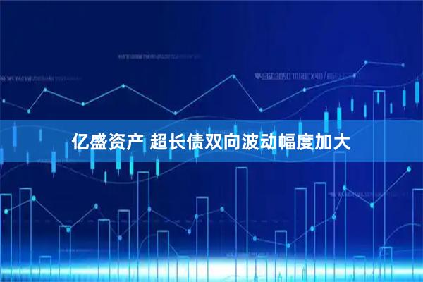 亿盛资产 超长债双向波动幅度加大