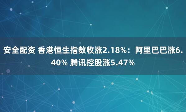 安全配资 香港恒生指数收涨2.18%：阿里巴巴涨6.40% 腾讯控股涨5.47%