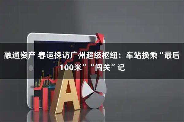 融通资产 春运探访广州超级枢纽：车站换乘“最后100米”“闯关”记