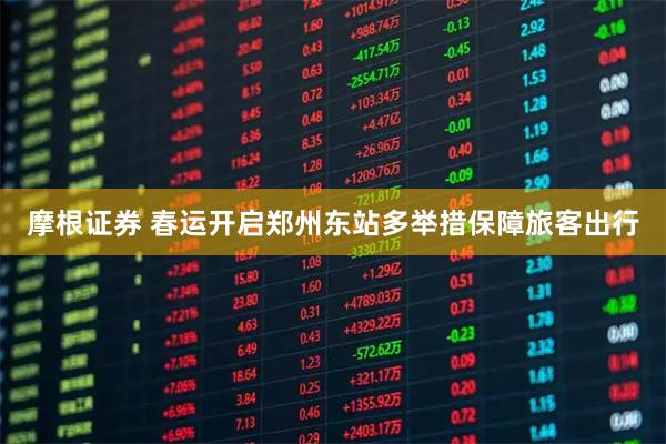 摩根证券 春运开启　郑州东站多举措保障旅客出行