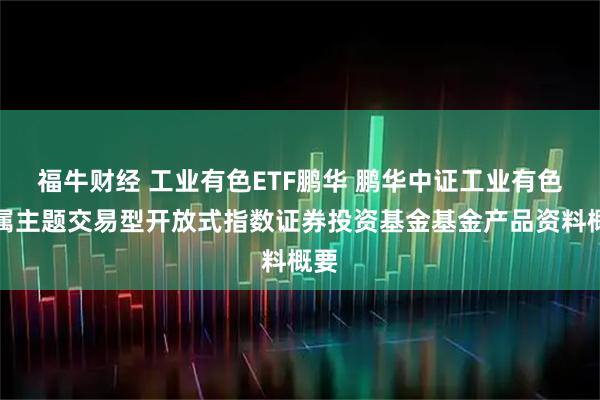 福牛财经 工业有色ETF鹏华 鹏华中证工业有色金属主题交易型开放式指数证券投资基金基金产品资料概要