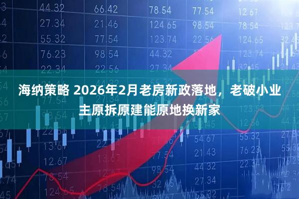 海纳策略 2026年2月老房新政落地，老破小业主原拆原建能原地换新家