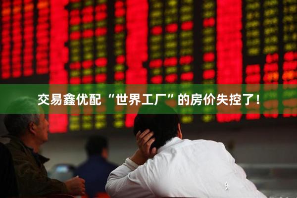 交易鑫优配 “世界工厂”的房价失控了！