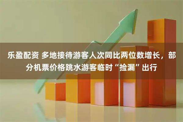 乐盈配资 多地接待游客人次同比两位数增长，部分机票价格跳水游客临时“捡漏”出行