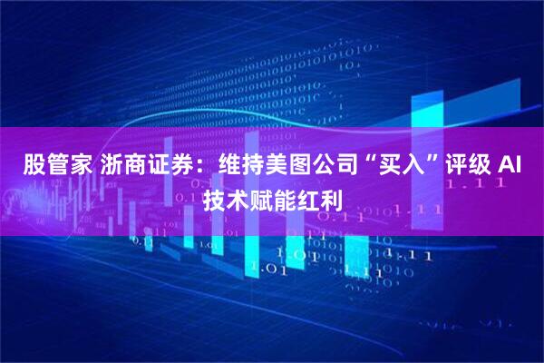 股管家 浙商证券：维持美图公司“买入”评级 AI技术赋能红利