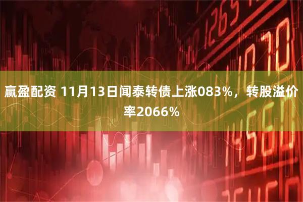 赢盈配资 11月13日闻泰转债上涨083%，转股溢价率2066%