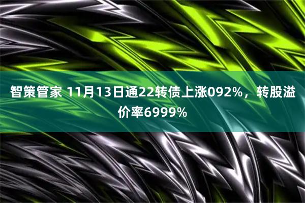 智策管家 11月13日通22转债上涨092%，转股溢价率6999%