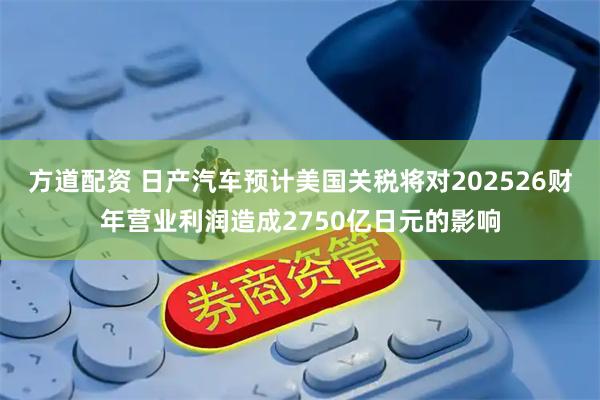 方道配资 日产汽车预计美国关税将对202526财年营业利润造成2750亿日元的影响