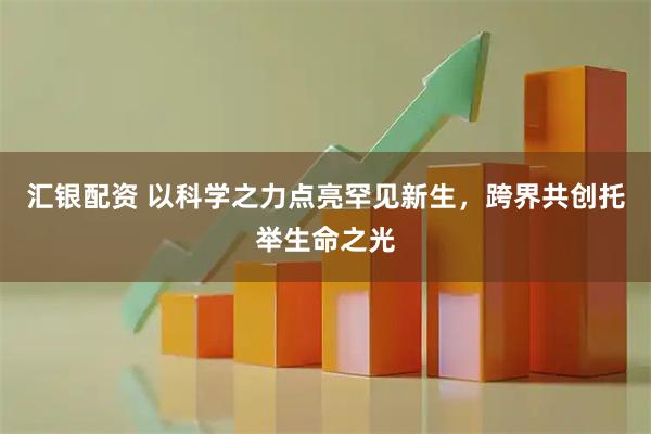 汇银配资 以科学之力点亮罕见新生，跨界共创托举生命之光