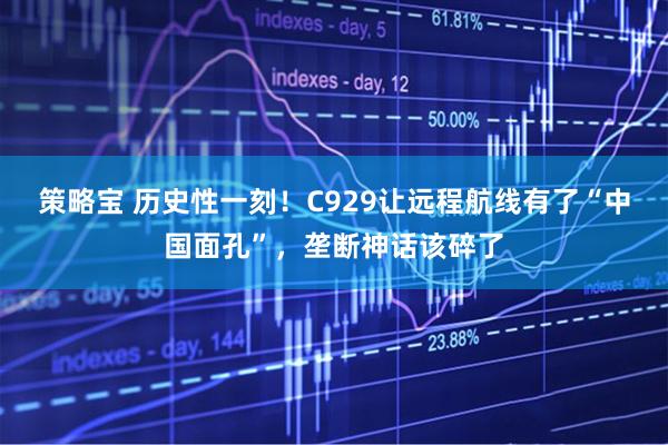 策略宝 历史性一刻！C929让远程航线有了“中国面孔”，垄断神话该碎了