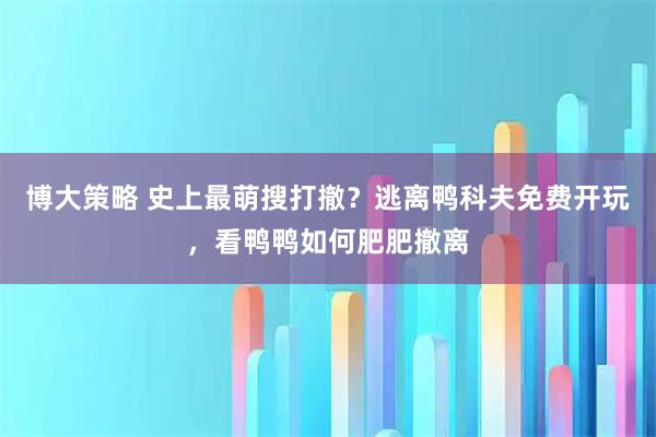 博大策略 史上最萌搜打撤？逃离鸭科夫免费开玩，看鸭鸭如何肥肥撤离
