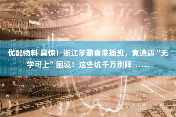 优配物料 震惊！浙江学霸香港插班，竟遭遇“无学可上”困境！这些坑千万别踩……