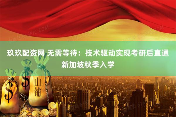 玖玖配资网 无需等待：技术驱动实现考研后直通新加坡秋季入学