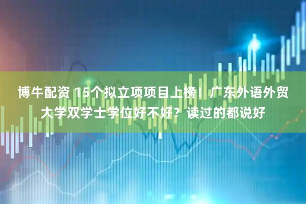 博牛配资 15个拟立项项目上榜！广东外语外贸大学双学士学位好不好？读过的都说好