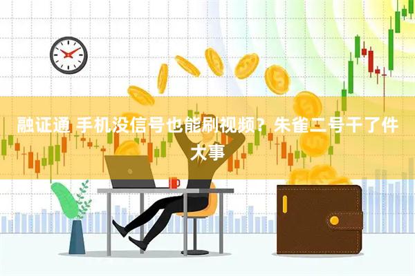 融证通 手机没信号也能刷视频？朱雀二号干了件大事