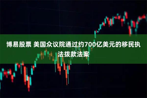 博易股票 美国众议院通过约700亿美元的移民执法拨款法案