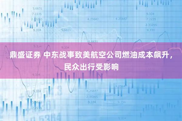 鼎盛证券 中东战事致美航空公司燃油成本飙升，民众出行受影响