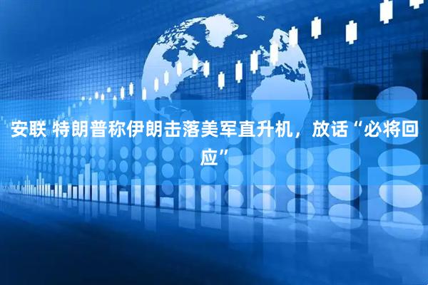 安联 特朗普称伊朗击落美军直升机，放话“必将回应”